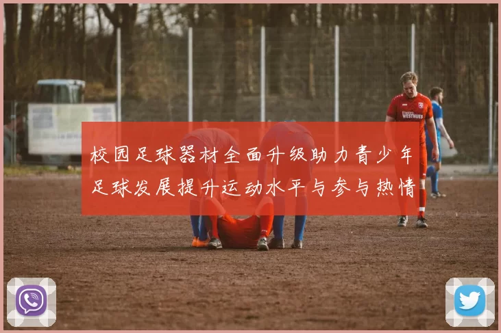 校园足球器材全面升级助力青少年足球发展提升运动水平与参与热情