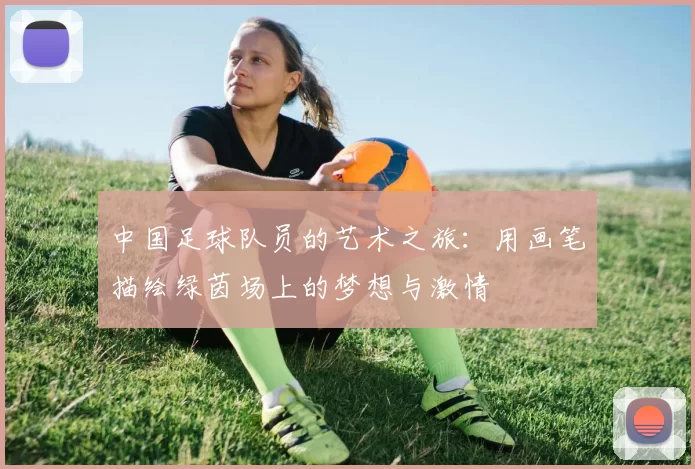 中国足球队员的艺术之旅：用画笔描绘绿茵场上的梦想与激情