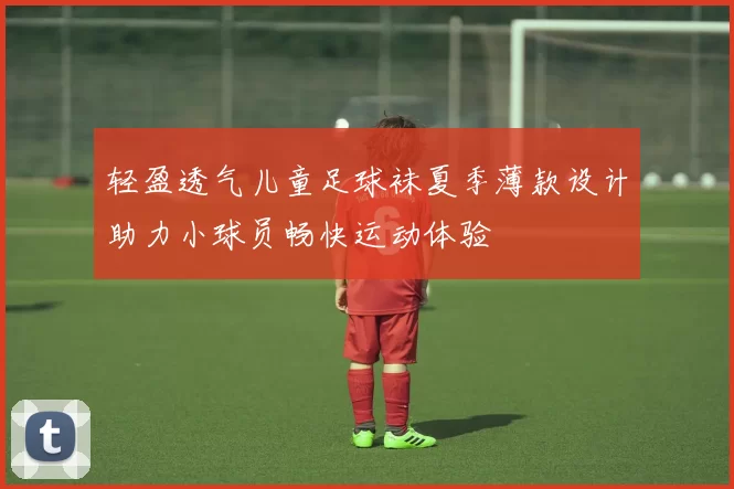 轻盈透气儿童足球袜夏季薄款设计助力小球员畅快运动体验