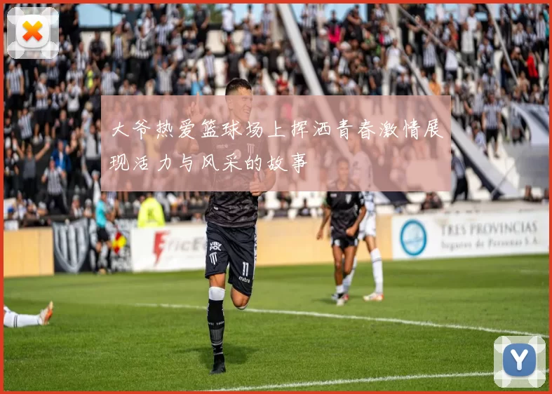大爷热爱篮球场上挥洒青春激情展现活力与风采的故事
