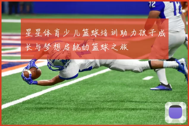 星星体育少儿篮球培训助力孩子成长与梦想启航的篮球之旅