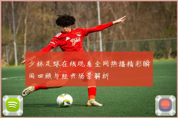 少林足球在线观看全网热播精彩瞬间回顾与经典场景解析