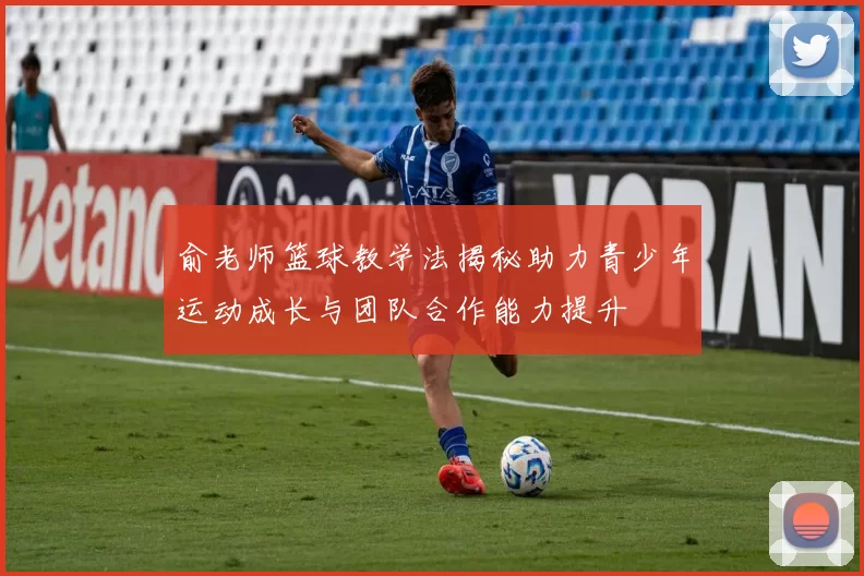 俞老师篮球教学法揭秘助力青少年运动成长与团队合作能力提升