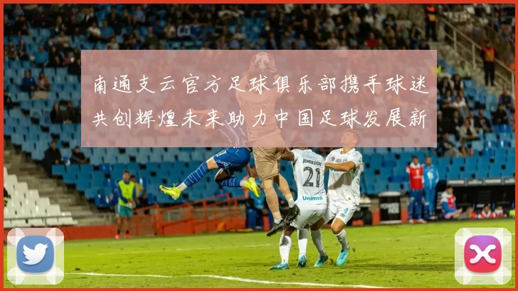 南通支云官方足球俱乐部携手球迷共创辉煌未来助力中国足球发展新篇章