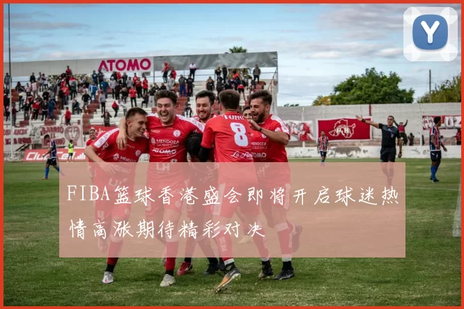 FIBA篮球香港盛会即将开启球迷热情高涨期待精彩对决