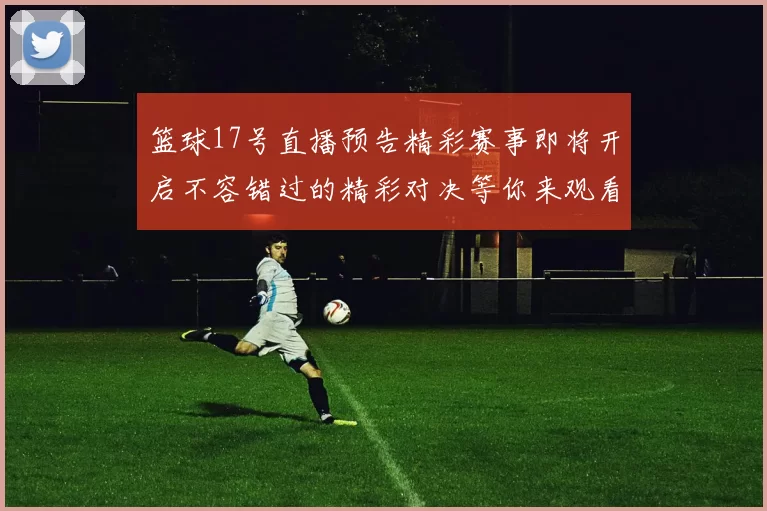 篮球17号直播预告精彩赛事即将开启不容错过的精彩对决等你来观看