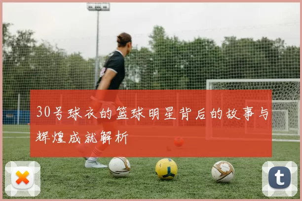 30号球衣的篮球明星背后的故事与辉煌成就解析