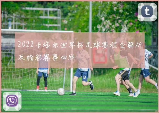 2022卡塔尔世界杯足球赛程全解析及精彩赛事回顾