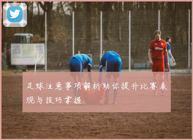 足球注意事项解析助你提升比赛表现与技巧掌握