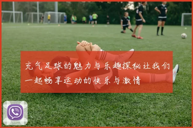 充气足球的魅力与乐趣探秘让我们一起畅享运动的快乐与激情